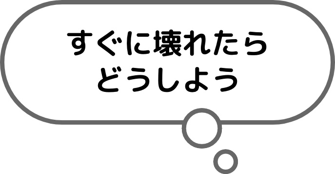 すぐに壊れたらどうしよう